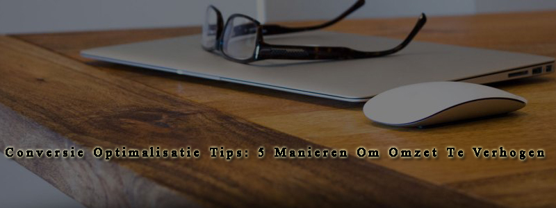 Conversie Optimalisatie Tips: 5 Manieren Om Omzet Te Verhogen